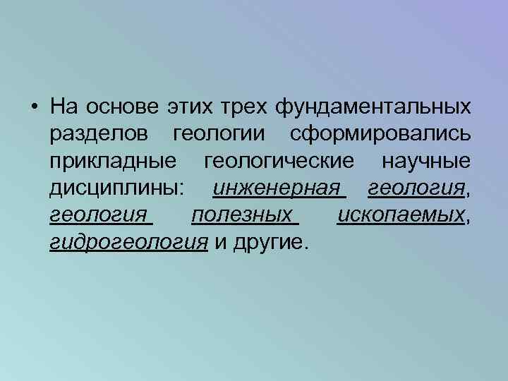  • На основе этих трех фундаментальных разделов геологии сформировались прикладные геологические научные дисциплины: