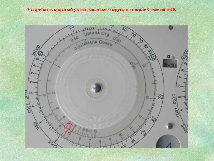 Установить красный указатель левого круга по шкале Cosec на 5 -40. 