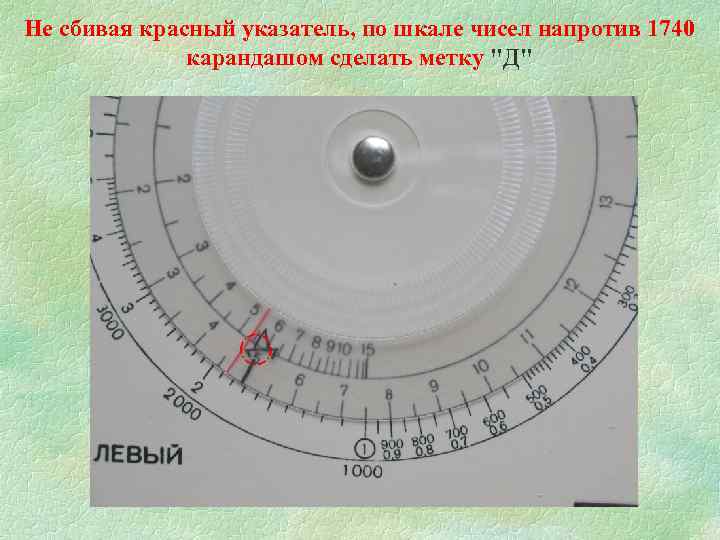 Не сбивая красный указатель, по шкале чисел напротив 1740 карандашом сделать метку "Д" 