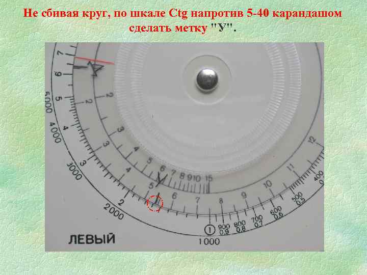 Не сбивая круг, по шкале Ctg напротив 5 -40 карандашом сделать метку "У". 