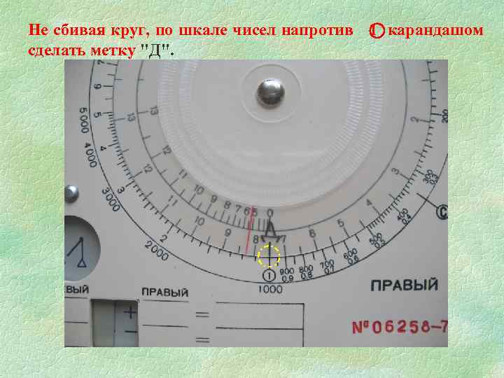 Не сбивая круг, по шкале чисел напротив 1 карандашом сделать метку "Д". 