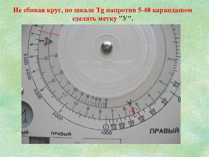Не сбивая круг, по шкале Tg напротив 5 -40 карандашом сделать метку "У". 