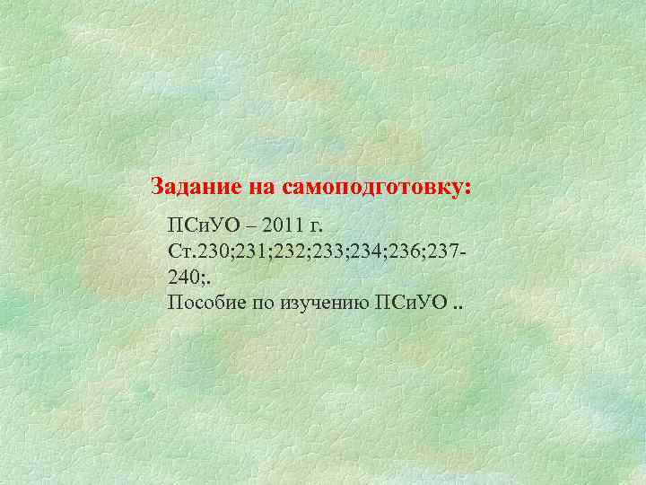 Задание на самоподготовку: ПСи. УО – 2011 г. Ст. 230; 231; 232; 233; 234;