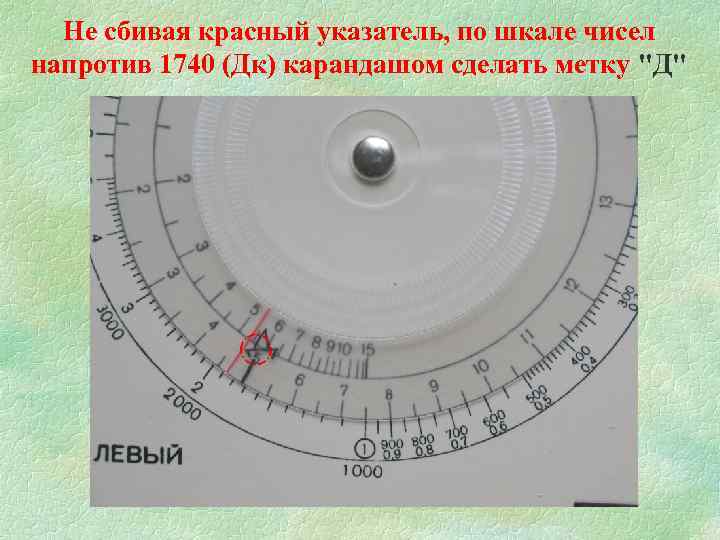 Не сбивая красный указатель, по шкале чисел напротив 1740 (Дк) карандашом сделать метку "Д"