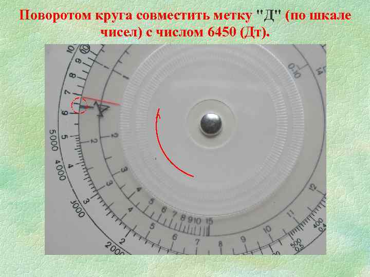 Поворотом круга совместить метку "Д" (по шкале чисел) с числом 6450 (Дт). ^ 