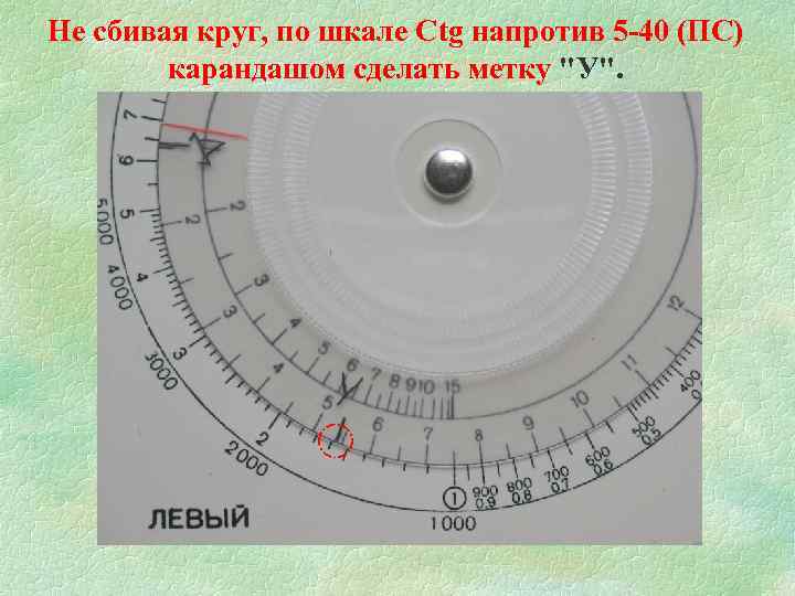 Не сбивая круг, по шкале Ctg напротив 5 -40 (ПС) карандашом сделать метку "У".