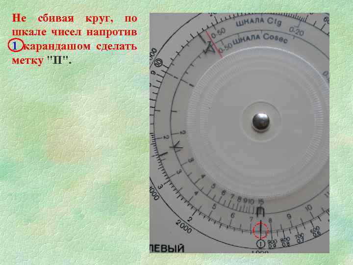 Не сбивая круг, по шкале чисел напротив 1 карандашом сделать метку "П". 