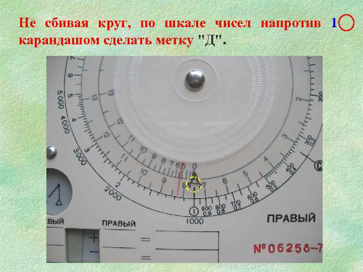 Не сбивая круг, по шкале чисел напротив 1 карандашом сделать метку "Д". 