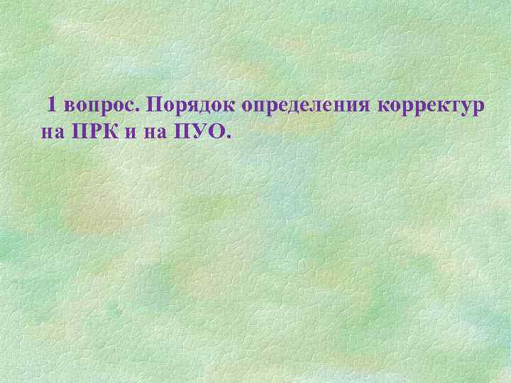 1 вопрос. Порядок определения корректур на ПРК и на ПУО. 