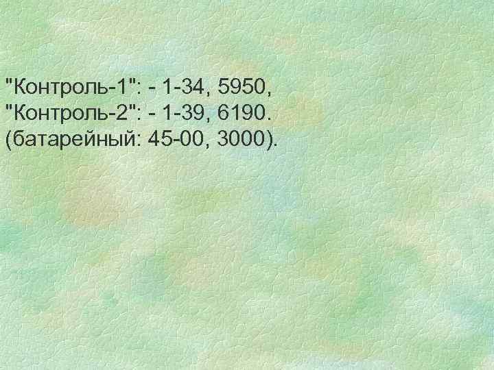 "Контроль-1": - 1 -34, 5950, "Контроль-2": - 1 -39, 6190. (батарейный: 45 -00, 3000).
