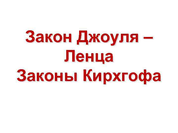 Закон Джоуля – Ленца Законы Кирхгофа 