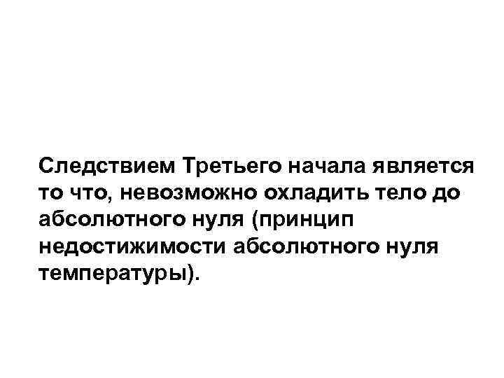 Следствием Третьего начала является то что, невозможно охладить тело до абсолютного нуля (принцип недостижимости