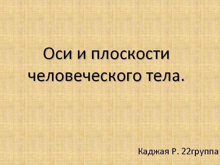 Оси и плоскости человеческого тела. Каджая Р. 22 группа 