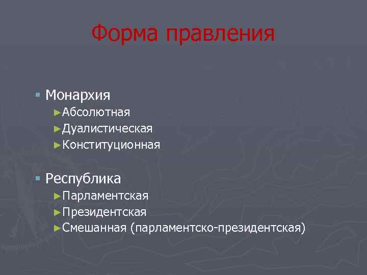 Форма правления § Монархия ►Абсолютная ►Дуалистическая ►Конституционная § Республика ►Парламентская ►Президентская ►Смешанная (парламентско-президентская) 