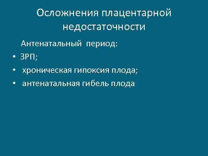 Осложнения плацентарной недостаточности Антенатальный период: • ЗРП; • хроническая гипоксия плода; • антенатальная гибель