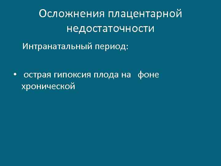 Осложнения плацентарной недостаточности Интранатальный период: • острая гипоксия плода на фоне хронической 