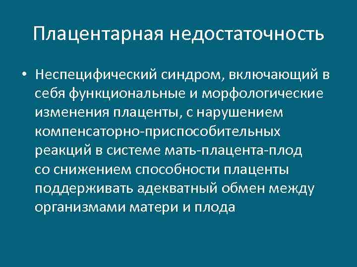 Плацентарная недостаточность • Неспецифический синдром, включающий в себя функциональные и морфологические изменения плаценты, с