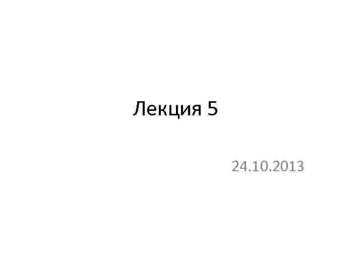 Лекция 5 24. 10. 2013 