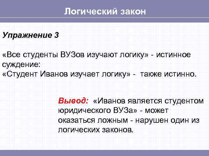 Логический закон Упражнение 3 «Все студенты ВУЗов изучают логику» - истинное суждение: «Студент Иванов