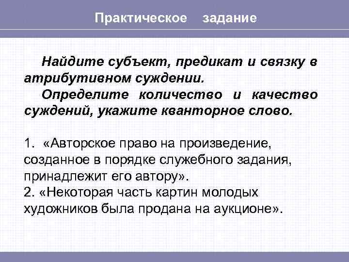 Практическое задание Найдите субъект, предикат и связку в атрибутивном суждении. Определите количество и качество