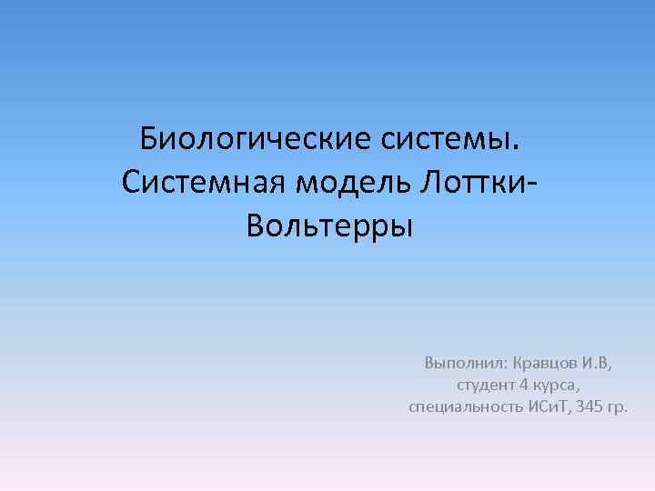 Биологические системы. Системная модель Лоттки. Вольтерры Выполнил: Кравцов И. В, студент 4 курса, специальность