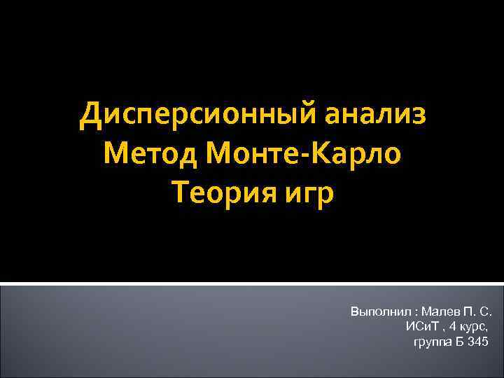 Дисперсионный анализ Метод Монте-Карло Теория игр Выполнил : Малев П. С. ИСи. Т ,