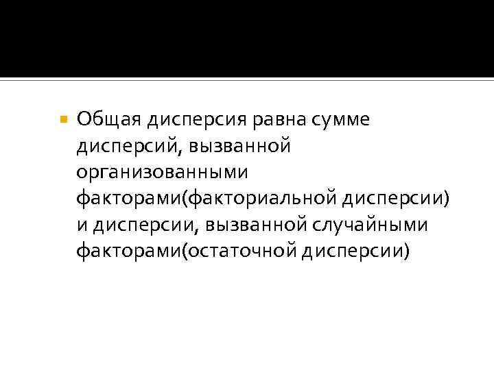  Общая дисперсия равна сумме дисперсий, вызванной организованными факторами(факториальной дисперсии) и дисперсии, вызванной случайными