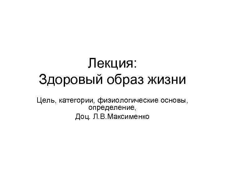 Лекция: Здоровый образ жизни Цель, категории, физиологические основы, определение, Доц. Л. В. Максименко 