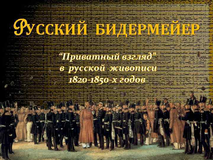 PУССКИЙ БИДЕРМЕЙЕР “Приватный взгляд” в русской живописи 1820 -1850 -х годов 