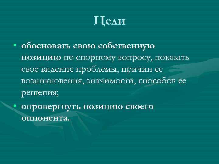 Цели • обосновать свою собственную позицию по спорному вопросу, показать свое видение проблемы, причин