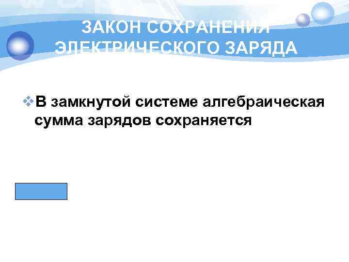 ЗАКОН СОХРАНЕНИЯ ЭЛЕКТРИЧЕСКОГО ЗАРЯДА v. В замкнутой системе алгебраическая сумма зарядов сохраняется 