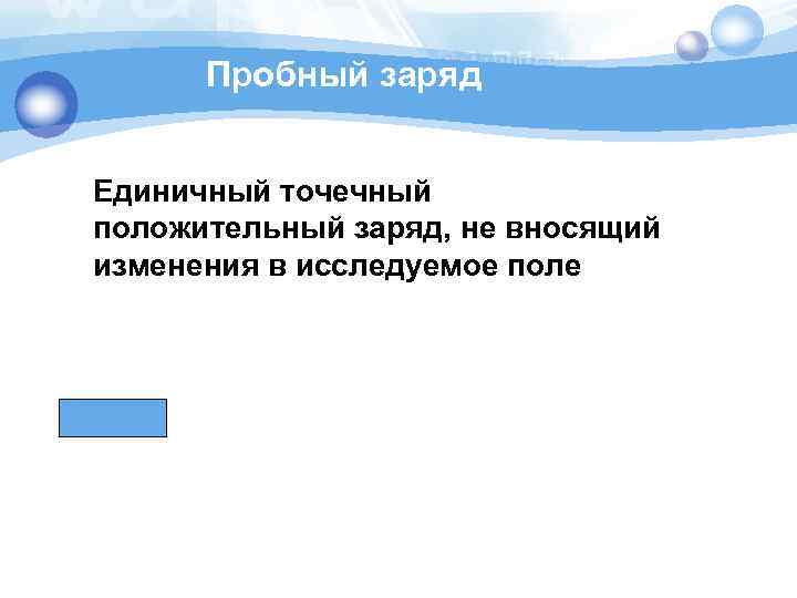Пробный заряд Единичный точечный положительный заряд, не вносящий изменения в исследуемое поле 