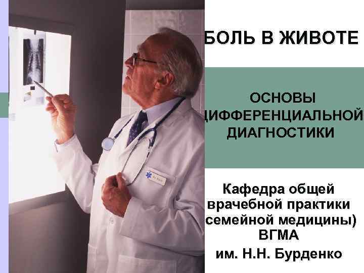 БОЛЬ В ЖИВОТЕ ОСНОВЫ ДИФФЕРЕНЦИАЛЬНОЙ ДИАГНОСТИКИ Кафедра общей врачебной практики (семейной медицины) ВГМА им.