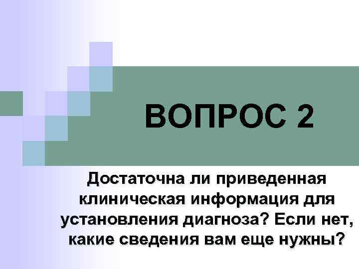 ВОПРОС 2 Достаточна ли приведенная клиническая информация для установления диагноза? Если нет, какие сведения