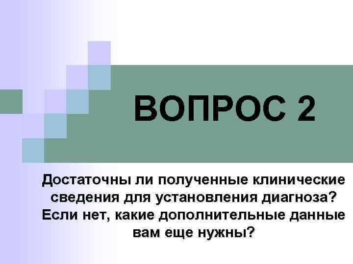 ВОПРОС 2 Достаточны ли полученные клинические сведения для установления диагноза? Если нет, какие дополнительные