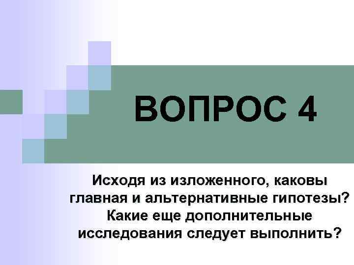 ВОПРОС 4 Исходя из изложенного, каковы главная и альтернативные гипотезы? Какие еще дополнительные исследования