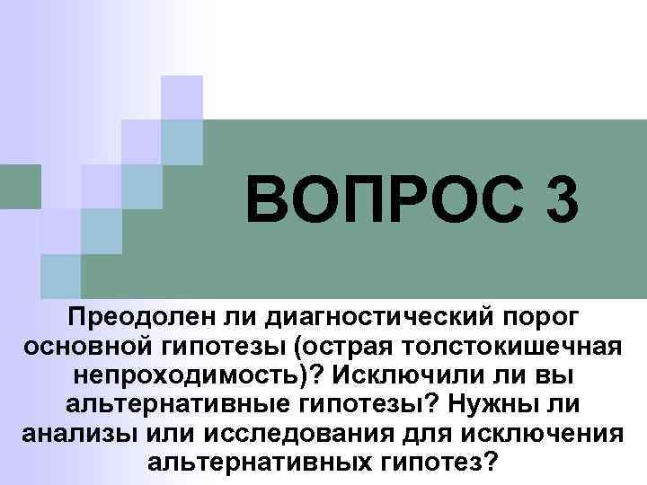 ВОПРОС 3 Преодолен ли диагностический порог основной гипотезы (острая толстокишечная непроходимость)? Исключили ли вы