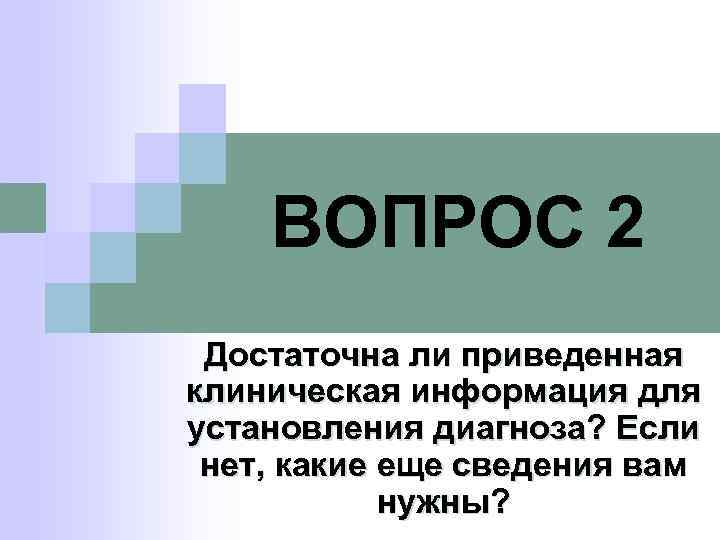 ВОПРОС 2 Достаточна ли приведенная клиническая информация для установления диагноза? Если нет, какие еще