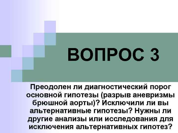 ВОПРОС 3 Преодолен ли диагностический порог основной гипотезы (разрыв аневризмы брюшной аорты)? Исключили ли