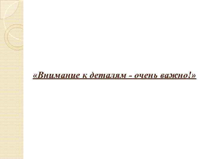  «Внимание к деталям - очень важно!» 