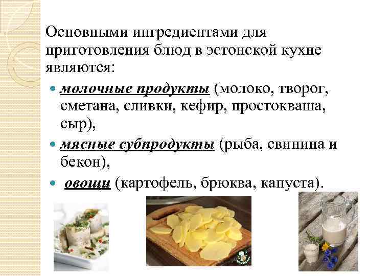 Основными ингредиентами для приготовления блюд в эстонской кухне являются: молочные продукты (молоко, творог, сметана,