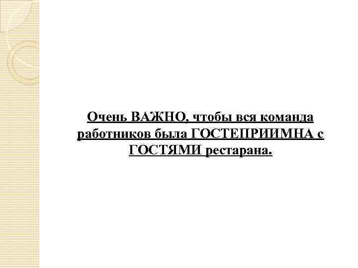 Очень ВАЖНО, чтобы вся команда работников была ГОСТЕПРИИМНА с ГОСТЯМИ рестарана. 