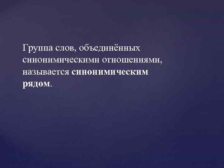 Группа слов, объединённых синонимическими отношениями, называется синонимическим рядом. 