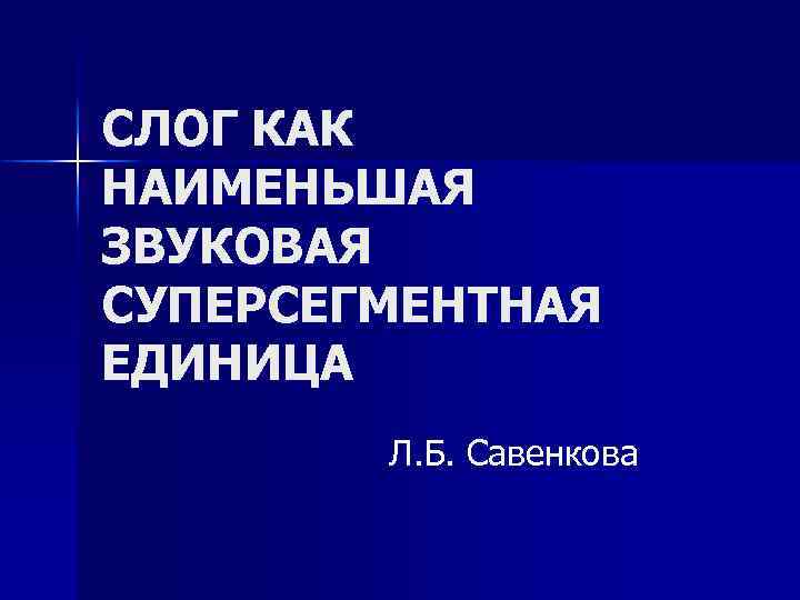 СЛОГ КАК НАИМЕНЬШАЯ ЗВУКОВАЯ СУПЕРСЕГМЕНТНАЯ ЕДИНИЦА Л. Б. Савенкова 