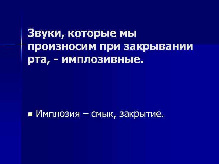 Звуки, которые мы произносим при закрывании рта, - имплозивные. n Имплозия – смык, закрытие.