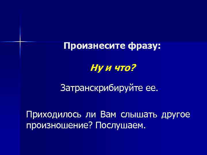 Произнесите фразу: Ну и что? Затранскрибируйте ее. Приходилось ли Вам слышать другое произношение? Послушаем.
