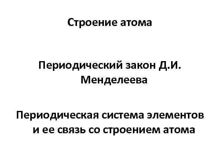 Строение атома Периодический закон Д. И. Менделеева Периодическая система элементов и ее связь со