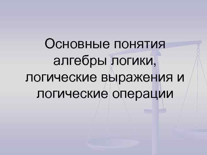 Основные понятия алгебры логики, логические выражения и логические операции 