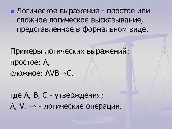 n Логическое выражение - простое или сложное логическое высказывание, представленное в формальном виде. Примеры