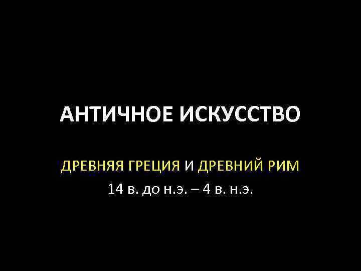 АНТИЧНОЕ ИСКУССТВО ДРЕВНЯЯ ГРЕЦИЯ И ДРЕВНИЙ РИМ 14 в. до н. э. – 4